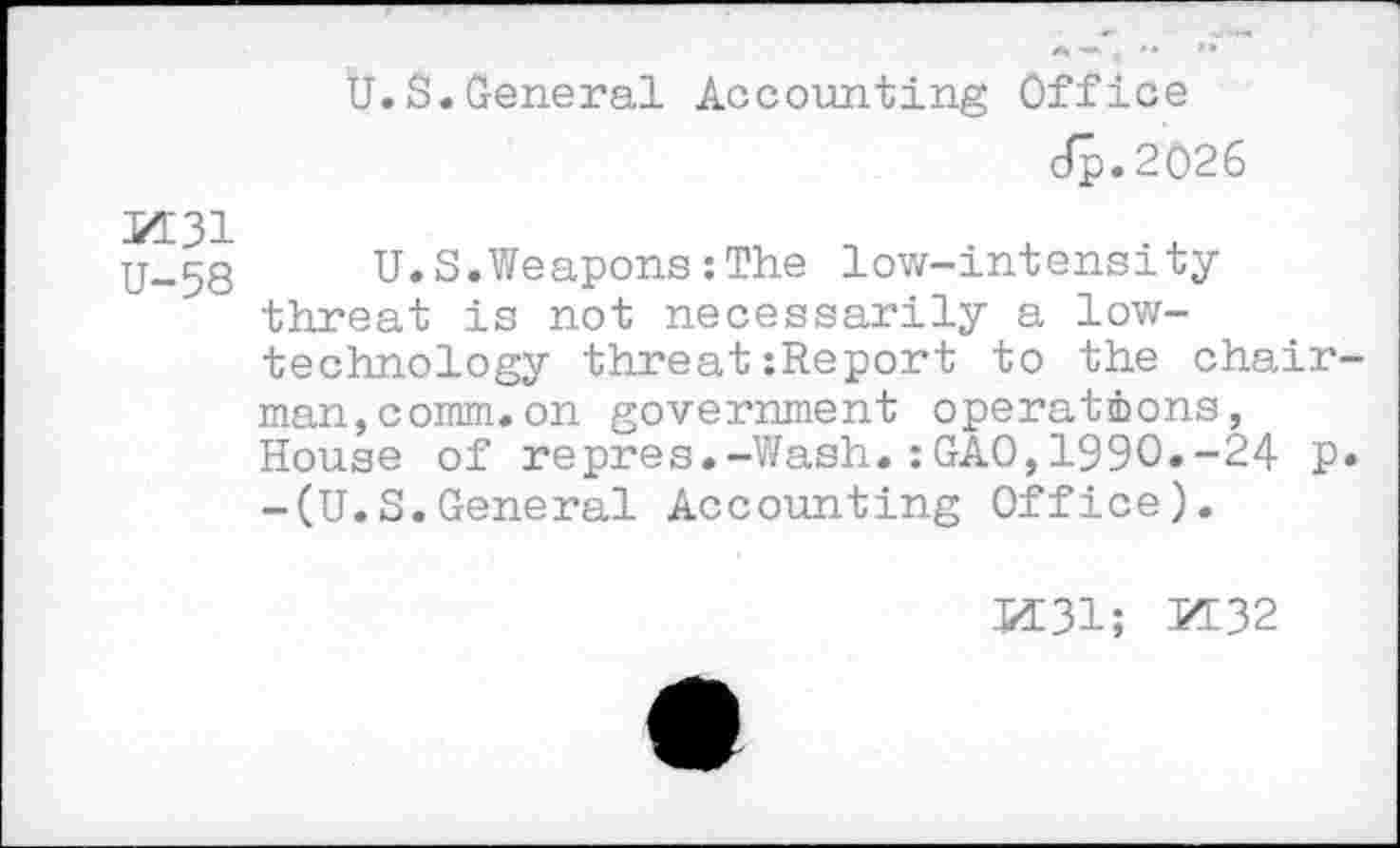 ﻿Ü.S.General Accounting Office
Jp.2026
M31
U-58
U.S.Weapons:The low-intensity threat is not necessarily a low-technology threatzReport to the chairman, comm, on government operations, House of repres.-Wash.:GAO,1990.-24 p. -(U.S.General Accounting Office).
K31; M32